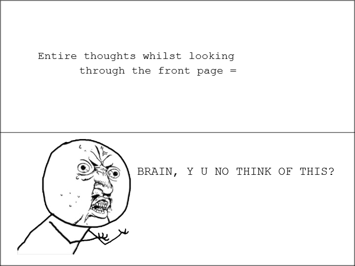 agree?. meh. Entire thoughts whilst looking through the front page = BRAIN, Y U NO THINK OF THIS?. Why didn't I think of this?
