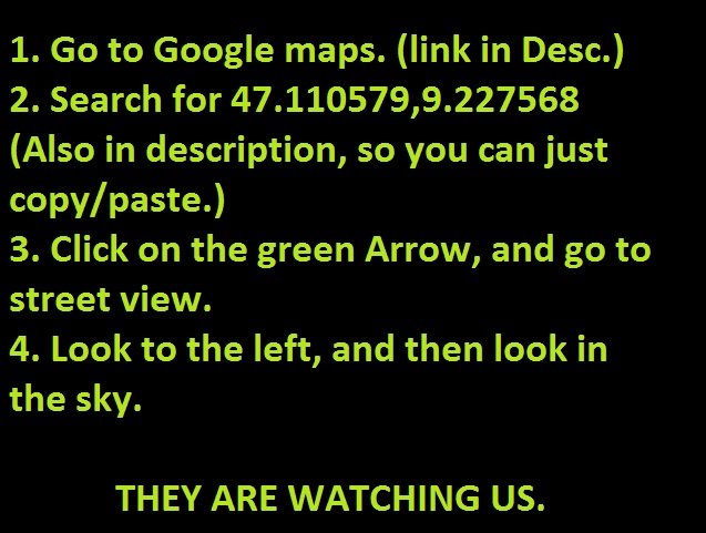 THEY ARE WATCHING US. GO TO: SEARCH FOR: 47.110579,9.227568. L Go to Google maps. (link in Den.) 2. Search for 47. 110579, 9. 227568 Also in description, so you