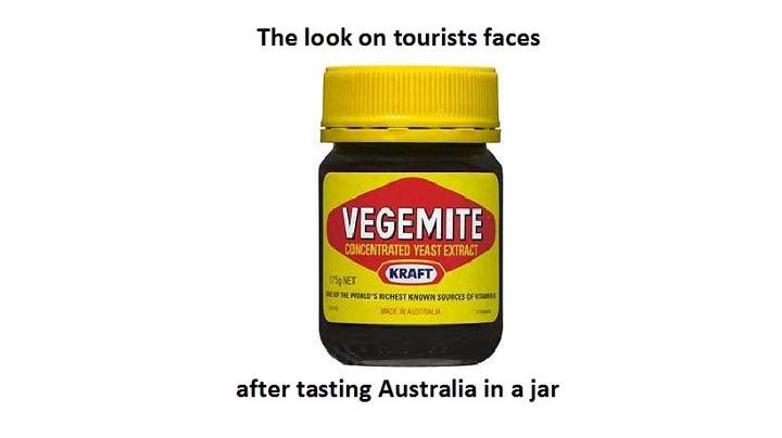 Vegemite.... . The lack an tourists faces after tasting Australia in a jar. tourists always make the mistake of spreading it thick like any other spread... those poor poor souls