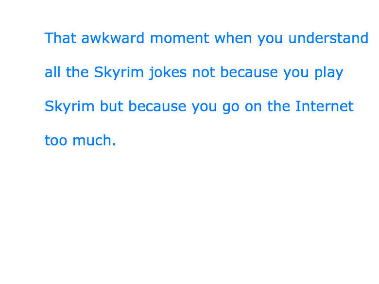 Weird.. Fus Ro Dah.. That awkward moment when you understand all the Skyrim jokes not because you play Skyrim but because you go on the Internet too much.. and i feel worse cause i dont have the game