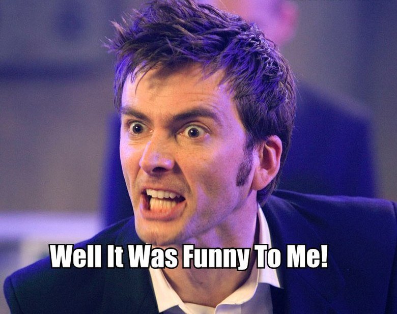 When people don't laugh at a joke. True story.. Doctor Who content? How far have I gotten off the frontpage?