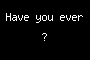 Have you ever ?